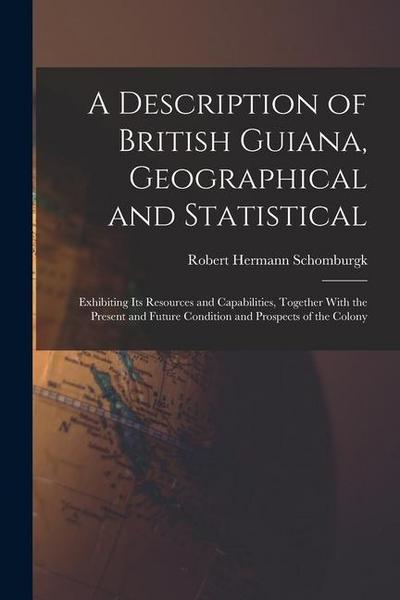 A Description of British Guiana, Geographical and Statistical: Exhibiting Its Resources and Capabilities, Together With the Present and Future Conditi