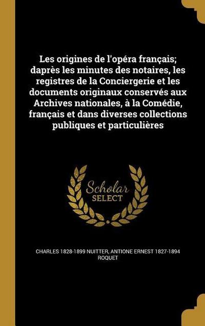 Les origines de l’opéra français; daprès les minutes des notaires, les registres de la Conciergerie et les documents originaux conservés aux Archives nationales, à la Comédie, français et dans diverses collections publiques et particulières