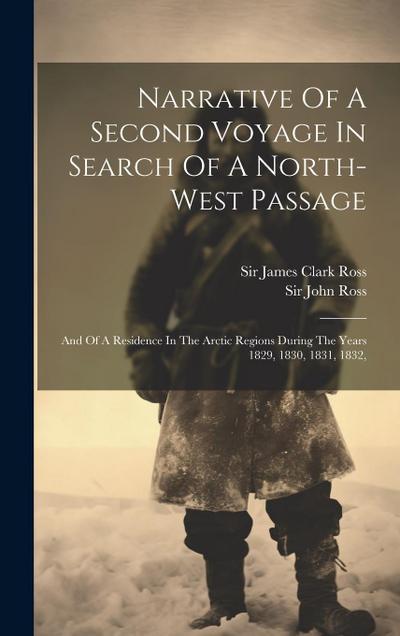 Narrative Of A Second Voyage In Search Of A North-west Passage: And Of A Residence In The Arctic Regions During The Years 1829, 1830, 1831, 1832