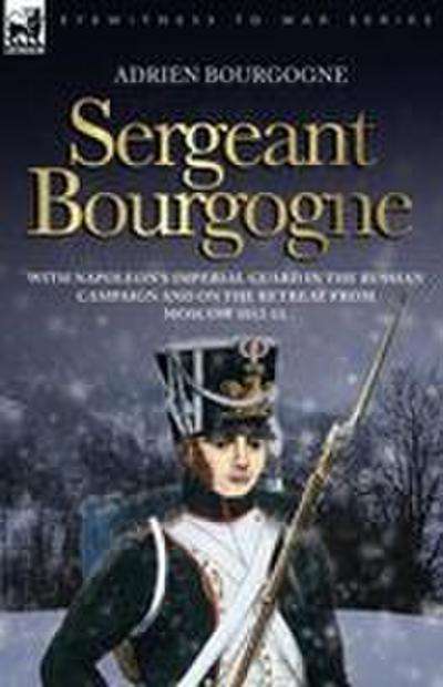 Sergeant Bourgogne - with Napoleon’s Imperial Guard in the Russian campaign and on the retreat from Moscow 1812 - 13