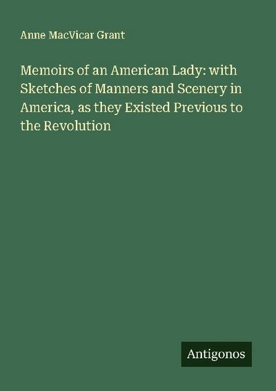 Memoirs of an American Lady: with Sketches of Manners and Scenery in America, as they Existed Previous to the Revolution