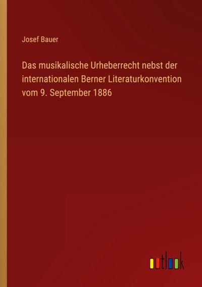 Das musikalische Urheberrecht nebst der internationalen Berner Literaturkonvention vom 9. September 1886
