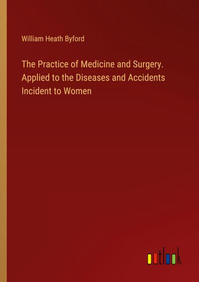The Practice of Medicine and Surgery. Applied to the Diseases and Accidents Incident to Women