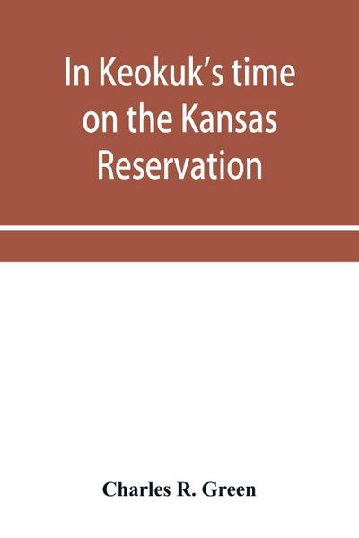 In Keokuk’s time on the Kansas reservation, being various incidents pertaining to the Keokuks, the Sac & Fox Indians (Mississippi band) and tales of the early settlers, life on the Kansas reservation, located on the head waters of the Osage River, 1846-18