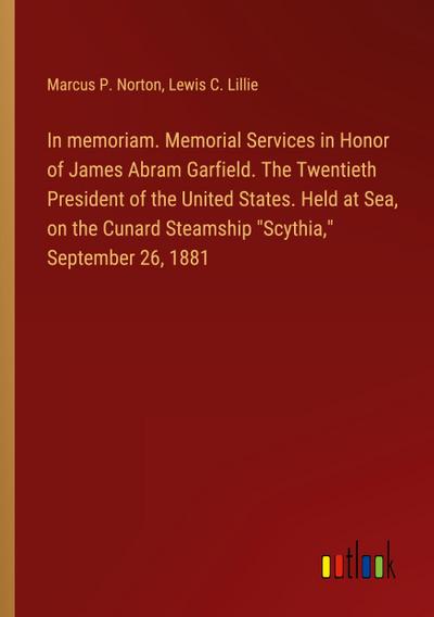 In memoriam. Memorial Services in Honor of James Abram Garfield. The Twentieth President of the United States. Held at Sea, on the Cunard Steamship "Scythia," September 26, 1881
