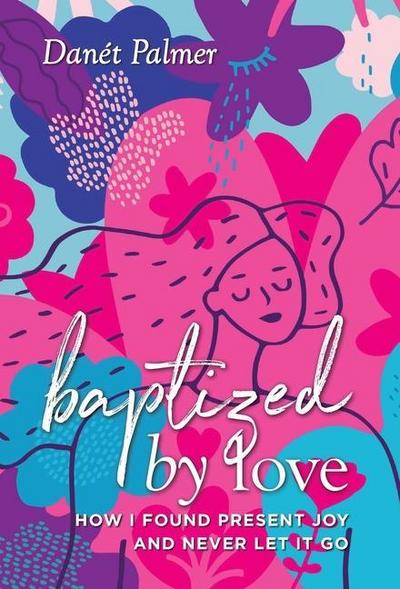 Baptized by Love: How I Found Present Joy and Never Let It Go