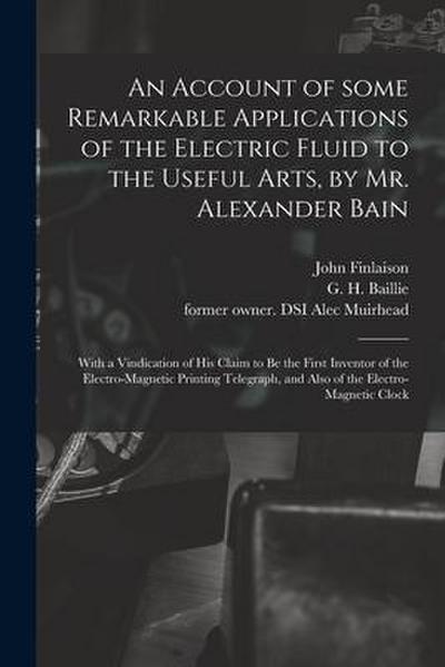 An Account of Some Remarkable Applications of the Electric Fluid to the Useful Arts, by Mr. Alexander Bain: With a Vindication of His Claim to Be the