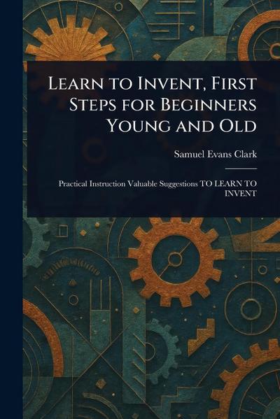 Learn to Invent, First Steps for Beginners Young and Old