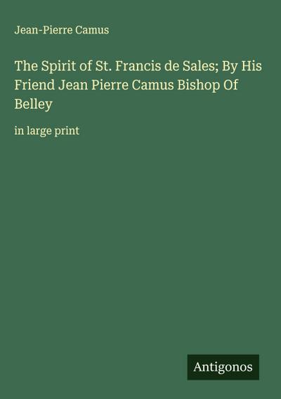 The Spirit of St. Francis de Sales; By His Friend Jean Pierre Camus Bishop Of Belley