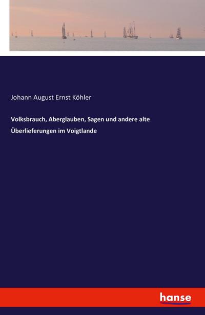 Volksbrauch, Aberglauben, Sagen und andere alte Überlieferungen im Voigtlande - Johann August Ernst Köhler