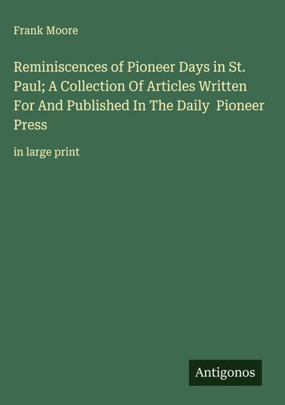Reminiscences of Pioneer Days in St. Paul; A Collection Of Articles Written For And Published In The Daily  Pioneer Press