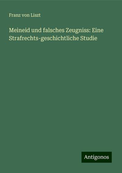Liszt, F: Meineid und falsches Zeugniss: Eine Strafrechts-ge