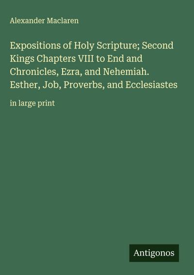 Expositions of Holy Scripture; Second Kings Chapters VIII to End and Chronicles, Ezra, and Nehemiah. Esther, Job, Proverbs, and Ecclesiastes