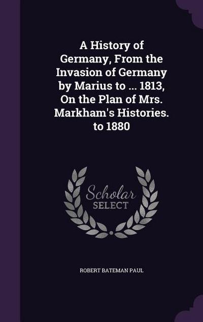 A History of Germany, From the Invasion of Germany by Marius to ... 1813, On the Plan of Mrs. Markham’s Histories. to 1880