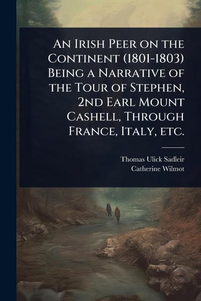 An Irish Peer on the Continent (1801-1803) Being a Narrative of the Tour of Stephen, 2nd Earl Mount Cashell, Through France, Italy, etc.
