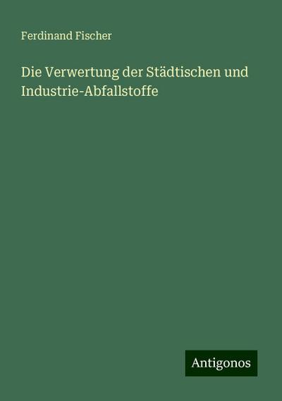 Fischer, F: Verwertung der Städtischen und Industrie-Abfalls