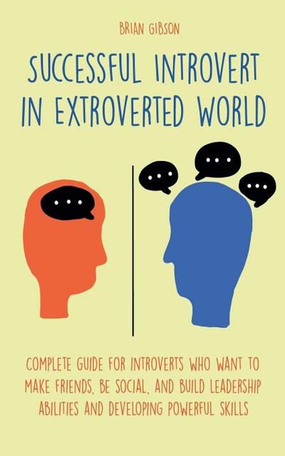 Successful Introvert in Extroverted World Complete guide for introverts who want to make friends, be social, and build leadership abilities and developing powerful skills