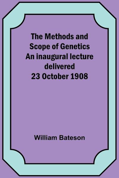 The Methods and Scope of Genetics An inaugural lecture delivered 23 October 1908
