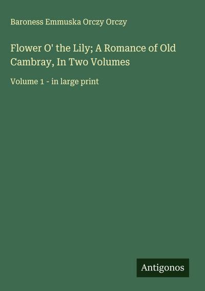 Flower O’ the Lily; A Romance of Old Cambray, In Two Volumes