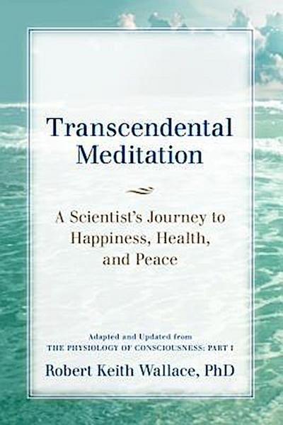 Transcendental Meditation: A Scientist’s Journey to Happiness, Health, and Peace, Adapted and Updated from The Physiology of Consciousness
