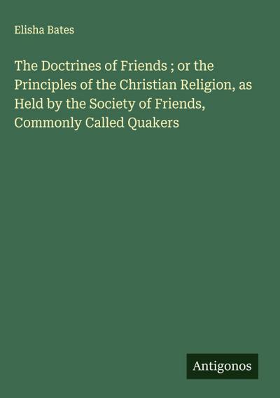 The Doctrines of Friends ; or the Principles of the Christian Religion, as Held by the Society of Friends, Commonly Called Quakers