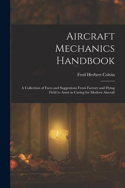 Aircraft Mechanics Handbook: A Collection of Facts and Suggestions From Factory and Flying Field to Assist in Caring for Modern Aircraft