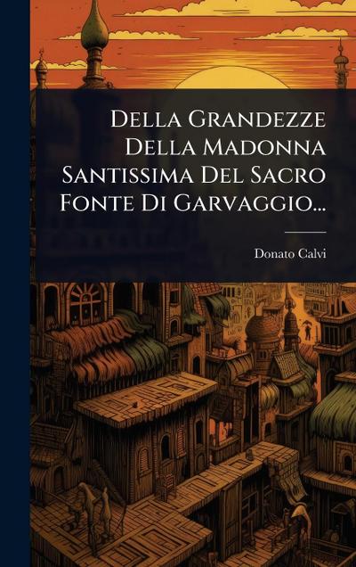 Della Grandezze Della Madonna Santissima Del Sacro Fonte Di Garvaggio...