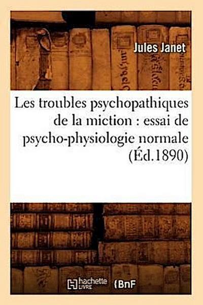 Les Troubles Psychopathiques de la Miction: Essai de Psycho-Physiologie Normale (Éd.1890)