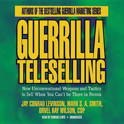 Guerrilla Teleselling: New Unconventional Weapons and Tactics to Sell When You Can’t Be There in Person