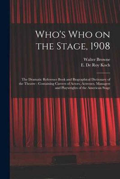 Who’s Who on the Stage, 1908: the Dramatic Reference Book and Biographical Dictionary of the Theatre: Containing Careers of Actors, Actresses, Manag
