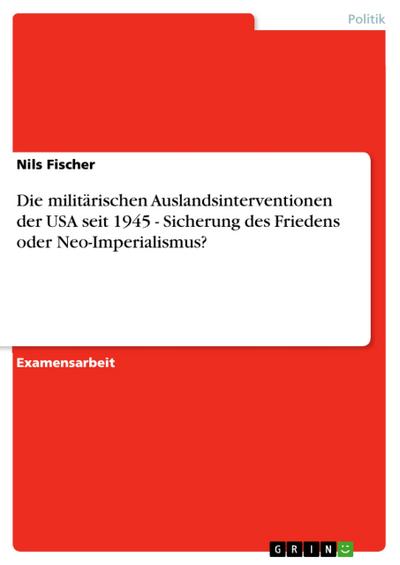 Die militärischen Auslandsinterventionen der USA seit 1945 - Sicherung des Friedens oder Neo-Imperialismus?
