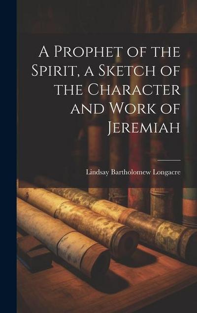 A Prophet of the Spirit, a Sketch of the Character and Work of Jeremiah