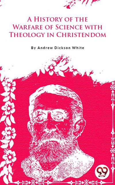 A History Of The Warfare Of Science With Theology In Christendom