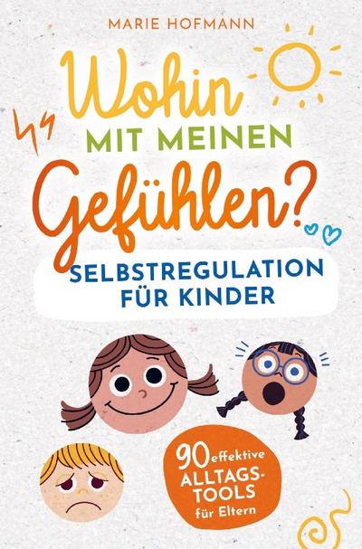 Wohin mit meinen Gefühlen? Selbstregulation für Kinder - 90 effektive Alltagstools für Eltern