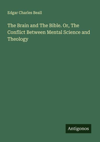 The Brain and The Bible. Or, The Conflict Between Mental Science and Theology