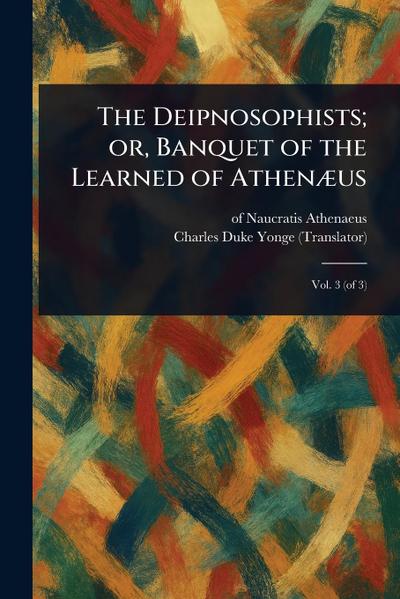 The Deipnosophists; or, Banquet of the Learned of Athenæus