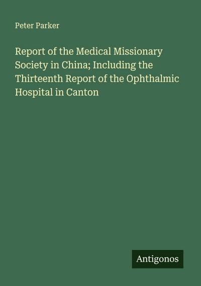Report of the Medical Missionary Society in China; Including the Thirteenth Report of the Ophthalmic Hospital in Canton