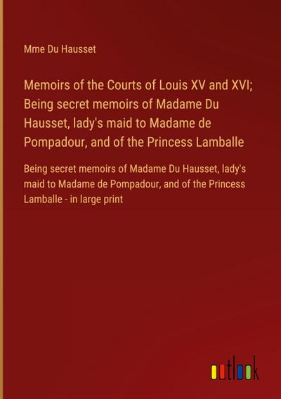 Memoirs of the Courts of Louis XV and XVI; Being secret memoirs of Madame Du Hausset, lady’s maid to Madame de Pompadour, and of the Princess Lamballe