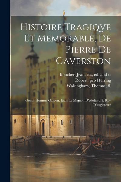 Histoire Tragiqve Et Memorable, De Pierre De Gaverston: Gentil-homme Gascon, Iadis Le Mignon D’edoüard 2. Roy D’angleterre