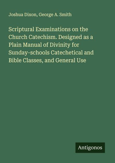 Scriptural Examinations on the Church Catechism. Designed as a Plain Manual of Divinity for Sunday-schools Catechetical and Bible Classes, and General Use