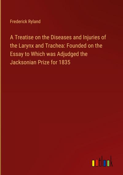 A Treatise on the Diseases and Injuries of the Larynx and Trachea: Founded on the Essay to Which was Adjudged the Jacksonian Prize for 1835
