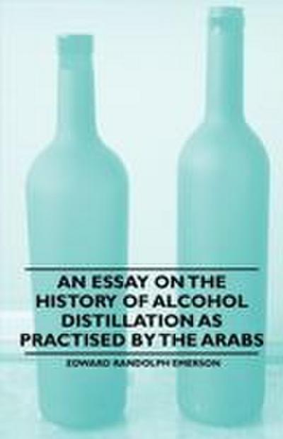 An Essay on the History of Alcohol Distillation as Practised by the Arabs