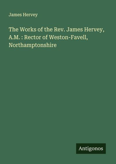 The Works of the Rev. James Hervey, A.M. : Rector of Weston-Favell, Northamptonshire