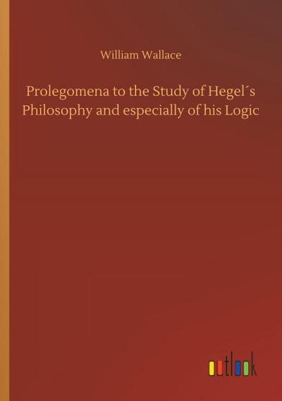 Prolegomena to the Study of Hegel´s Philosophy and especially of his Logic