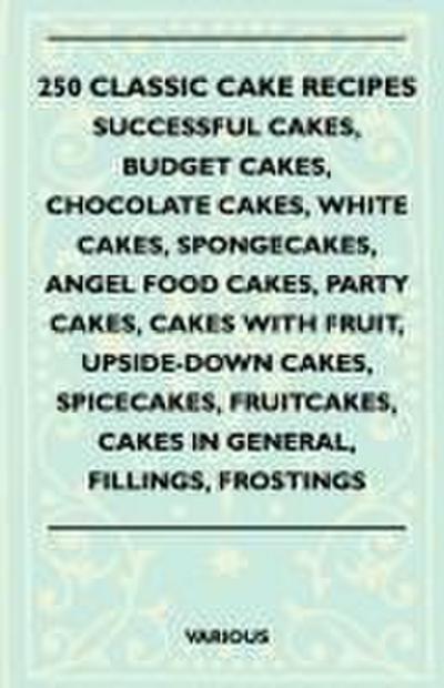 250 Classic Cake Recipes - Successful Cakes, Budget Cakes, Chocolate Cakes, White Cakes, Spongecakes, Angel Food Cakes, Party Cakes, Cakes with Fruit