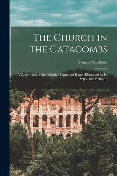 The Church in the Catacombs: a Description of the Primitive Church of Rome, Illustrated by Its Sepulchral Remains