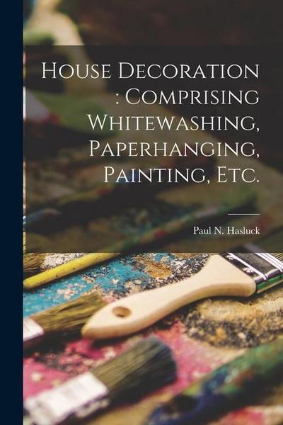 House Decoration: comprising Whitewashing, Paperhanging, Painting, Etc.