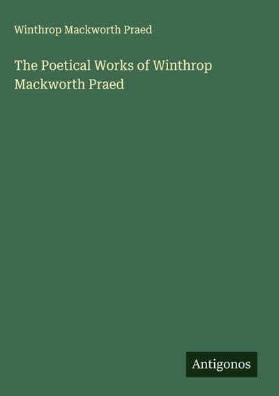 The Poetical Works of Winthrop Mackworth Praed