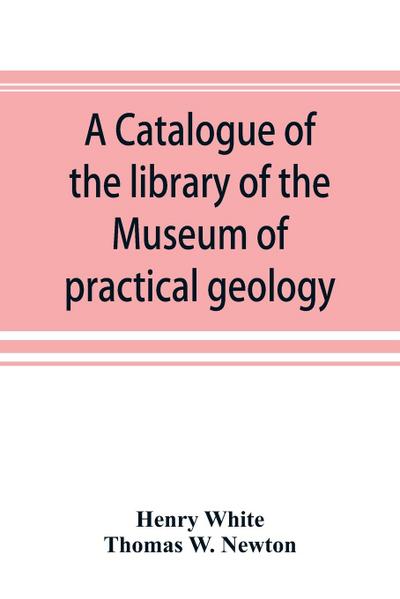 A catalogue of the library of the Museum of practical geology and geological survey