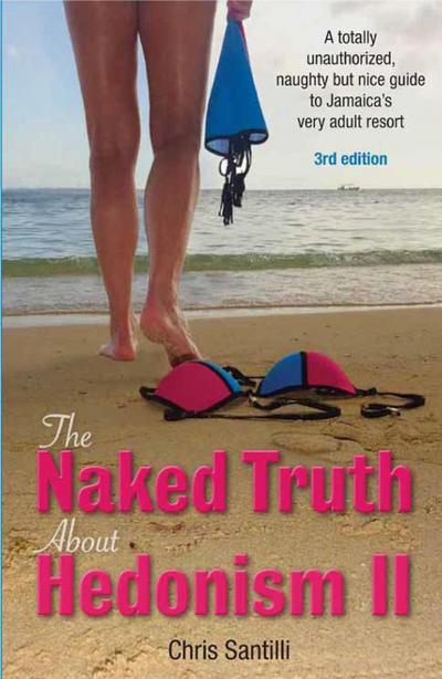 The Naked Truth About Hedonism II, 3rd Edition: A Totally Unauthorized, Naughty but Nice Guide to Jamaica’s Very Adult Resort